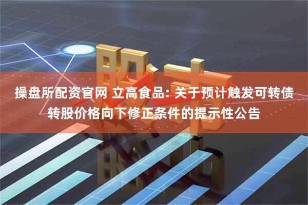 操盘所配资官网 立高食品: 关于预计触发可转债转股价格向下修正条件的提示性公告