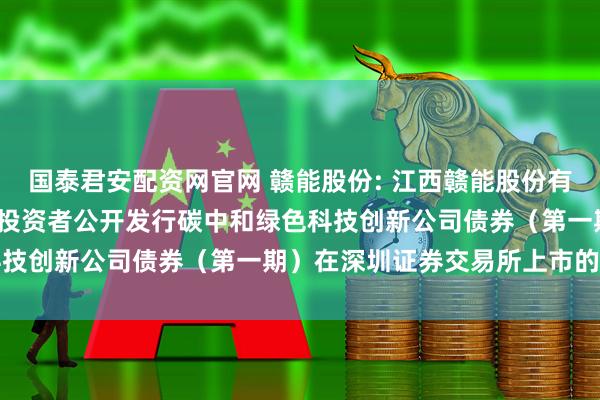 国泰君安配资网官网 赣能股份: 江西赣能股份有限公司2025年面向专业投资者公开发行碳中和绿色科技创新公司债券（第一期）在深圳证券交易所上市的公告