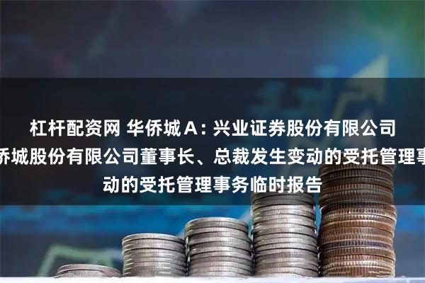 杠杆配资网 华侨城Ａ: 兴业证券股份有限公司关于深圳华侨城股份有限公司董事长、总裁发生变动的受托管理事务临时报告
