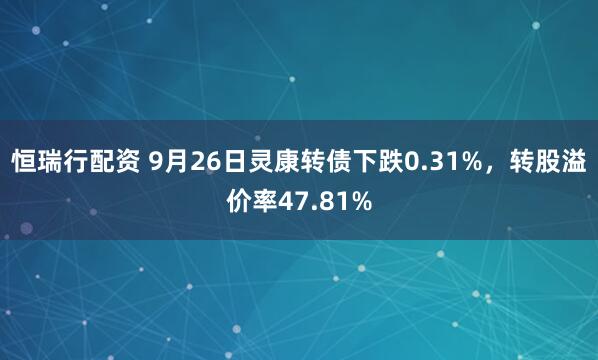 恒瑞行配资 9月26日灵康转债下跌0.31%，转股溢价率47.81%