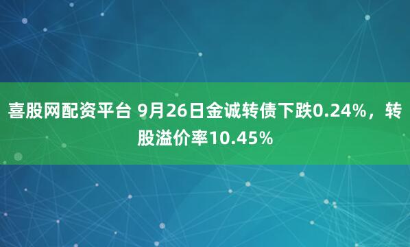 喜股网配资平台 9月26日金诚转债下跌0.24%,转股溢价率10.45%