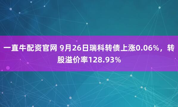 一直牛配资官网 9月26日瑞科转债上涨0.06%，转股溢价率128.93%