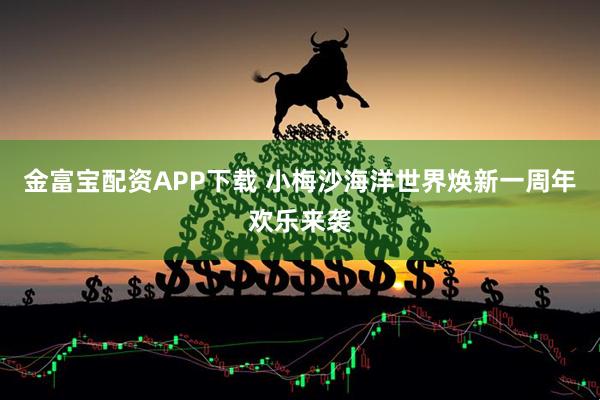 金富宝配资APP下载 小梅沙海洋世界焕新一周年欢乐来袭