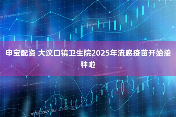 申宝配资 大汶口镇卫生院2025年流感疫苗开始接种啦