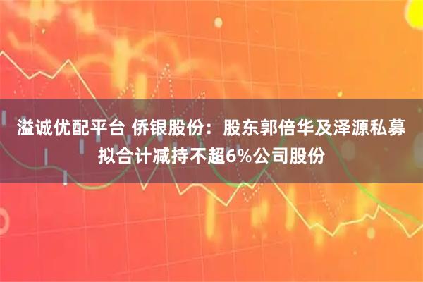 溢诚优配平台 侨银股份：股东郭倍华及泽源私募拟合计减持不超6%公司股份