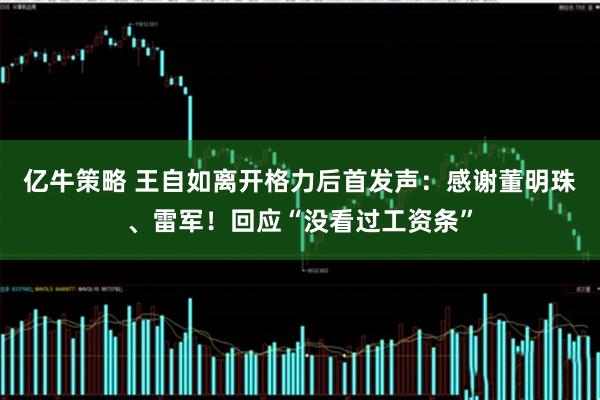 亿牛策略 王自如离开格力后首发声:感谢董明珠、雷军!回应“没看过工资条”