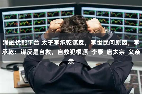 涌融优配平台 太子李承乾谋反，李世民问原因，李承乾：谋反是自救，自救犯根源_李泰_唐太宗_父亲