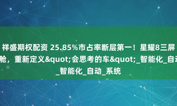 祥盛期权配资 25.85%市占率断层第一！星耀8三屏联动座舱，重新定义&quot;会思考的车&quot;_智能化_自动_系统