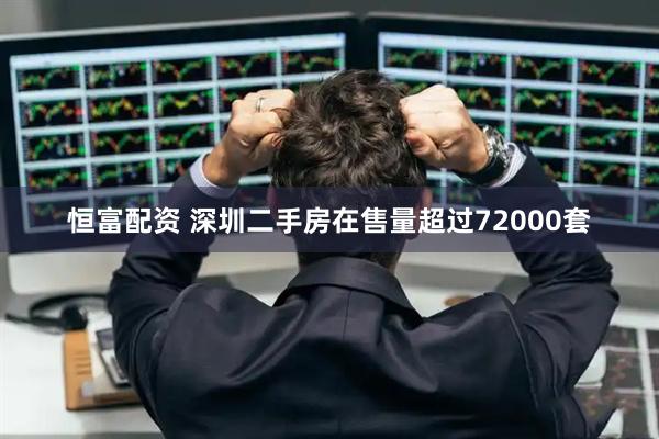 恒富配资 深圳二手房在售量超过72000套