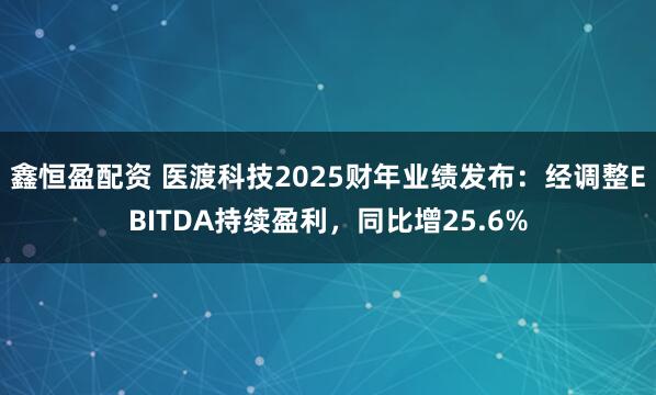 鑫恒盈配资 医渡科技2025财年业绩发布：经调整EBITDA持续盈利，同比增25.6%