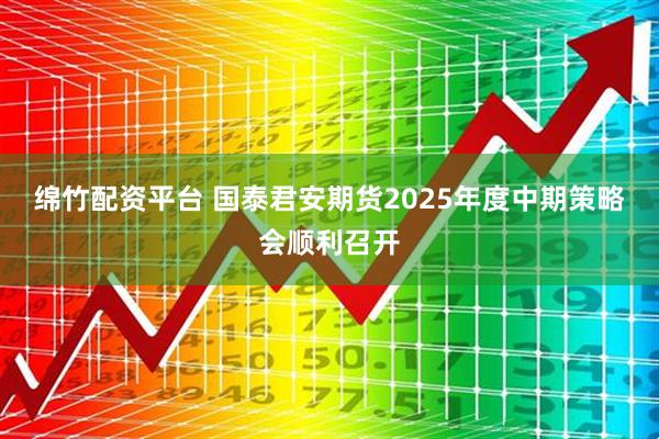 绵竹配资平台 国泰君安期货2025年度中期策略会顺利召开
