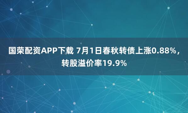 国荣配资APP下载 7月1日春秋转债上涨0.88%，转股溢价率19.9%