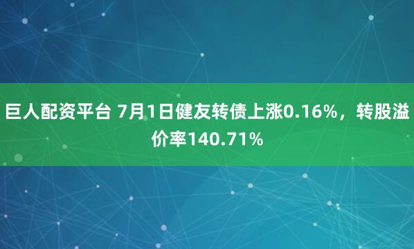 巨人配资平台 7月1日健友转债上涨0.16%，转股溢价率140.71%