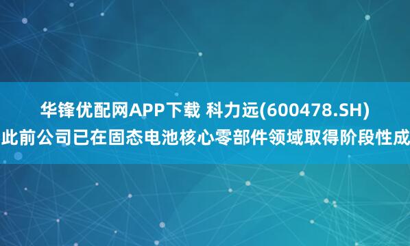 华锋优配网APP下载 科力远(600478.SH)：此前公司已在固态电池核心零部件领域取得阶段性成功