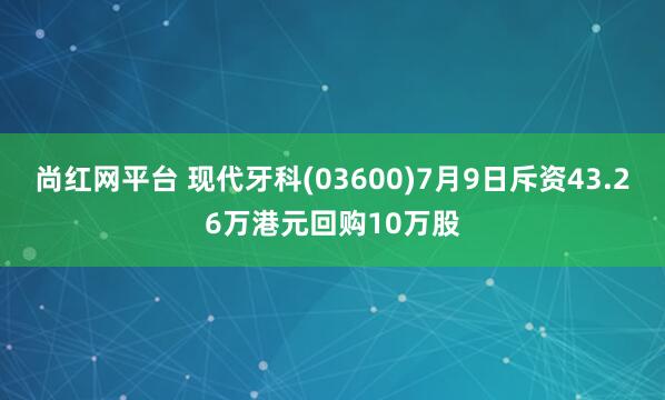 尚红网平台 现代牙科(03600)7月9日斥资43.26万港元回购10万股