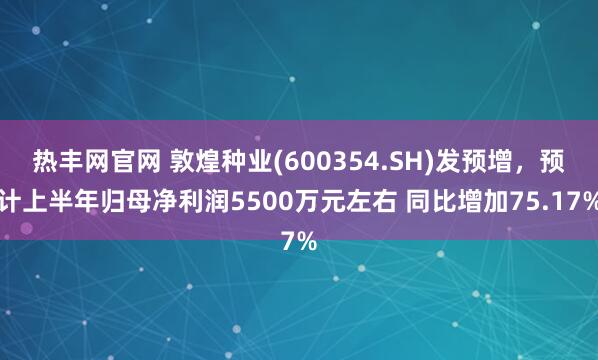 热丰网官网 敦煌种业(600354.SH)发预增,预计上半年归母净利润5500万元左右 同比增加75.17%