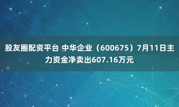 股友圈配资平台 中华企业(600675)7月11日主力资金净卖出607.16万元
