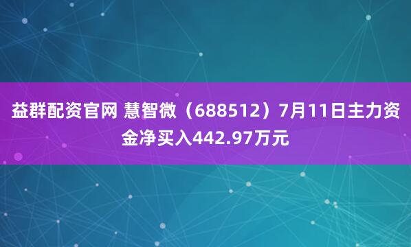 益群配资官网 慧智微(688512)7月11日主力资金净买入442.97万元
