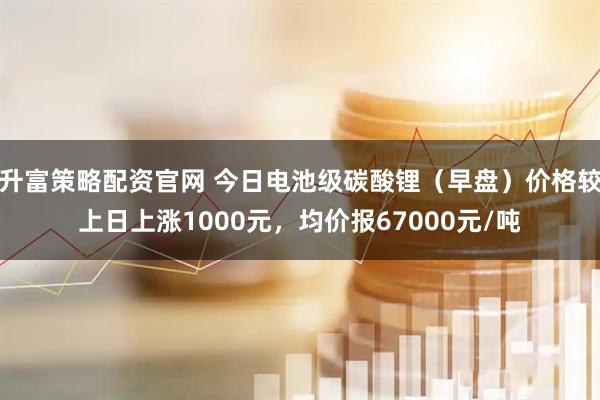 升富策略配资官网 今日电池级碳酸锂（早盘）价格较上日上涨1000元，均价报67000元/吨