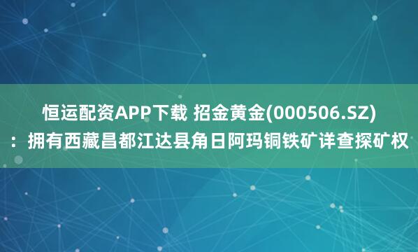 恒运配资APP下载 招金黄金(000506.SZ)：拥有西藏昌都江达县角日阿玛铜铁矿详查探矿权
