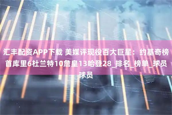 汇丰配资APP下载 美媒评现役百大巨星：约基奇榜首库里6杜兰特10詹皇13哈登28_排名_榜单_球员