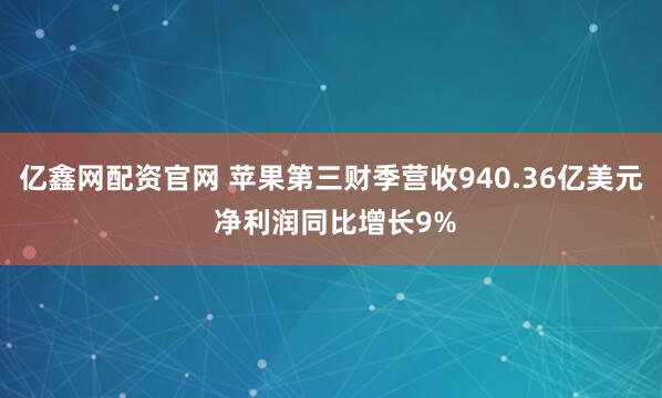 亿鑫网配资官网 苹果第三财季营收940.36亿美元 净利润同比增长9%