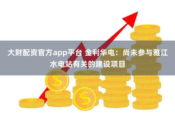 大财配资官方app平台 金利华电：尚未参与雅江水电站有关的建设项目