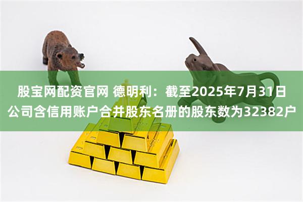 股宝网配资官网 德明利：截至2025年7月31日公司含信用账户合并股东名册的股东数为32382户