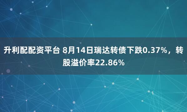 升利配配资平台 8月14日瑞达转债下跌0.37%，转股溢价率22.86%