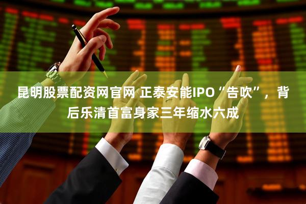 昆明股票配资网官网 正泰安能IPO“告吹”，背后乐清首富身家三年缩水六成