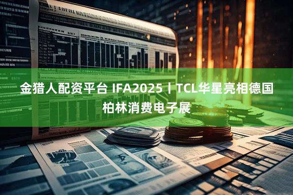 金猎人配资平台 IFA2025丨TCL华星亮相德国柏林消费电子展