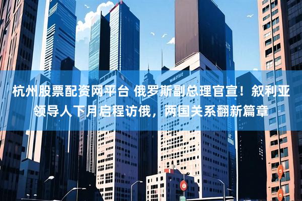 杭州股票配资网平台 俄罗斯副总理官宣！叙利亚领导人下月启程访俄，两国关系翻新篇章