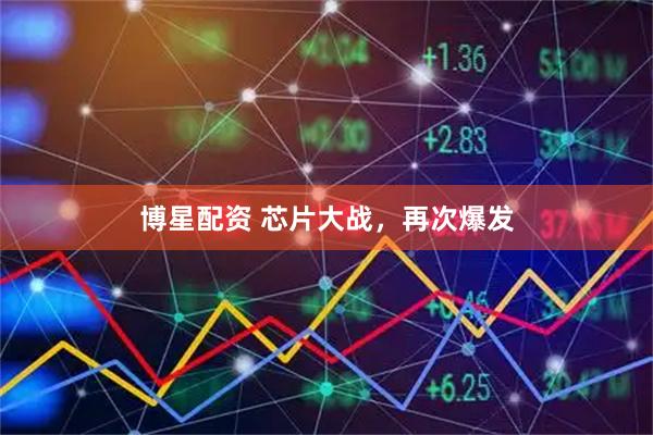 博星配资 芯片大战，再次爆发