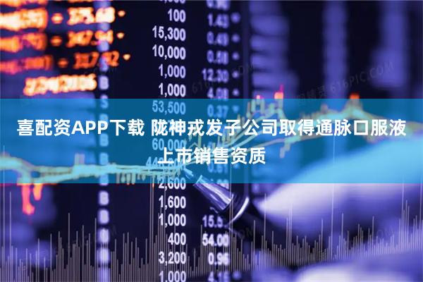 喜配资APP下载 陇神戎发子公司取得通脉口服液上市销售资质