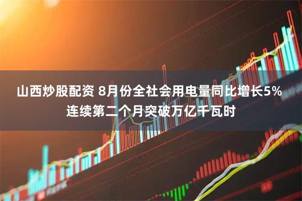 山西炒股配资 8月份全社会用电量同比增长5% 连续第二个月突破万亿千瓦时