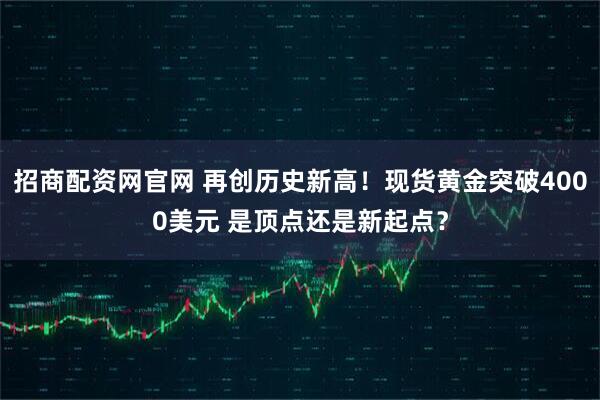 招商配资网官网 再创历史新高！现货黄金突破4000美元 是顶点还是新起点？