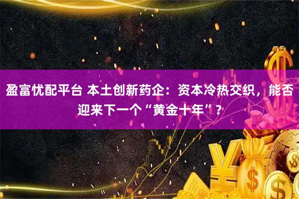盈富忧配平台 本土创新药企：资本冷热交织，能否迎来下一个“黄金十年”？