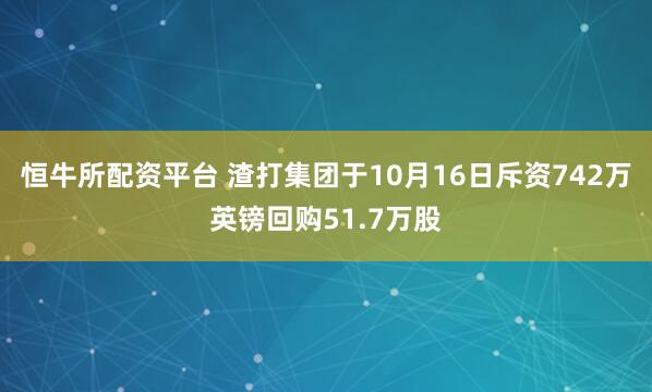 恒牛所配资平台 渣打集团于10月16日斥资742万英镑回购51.7万股