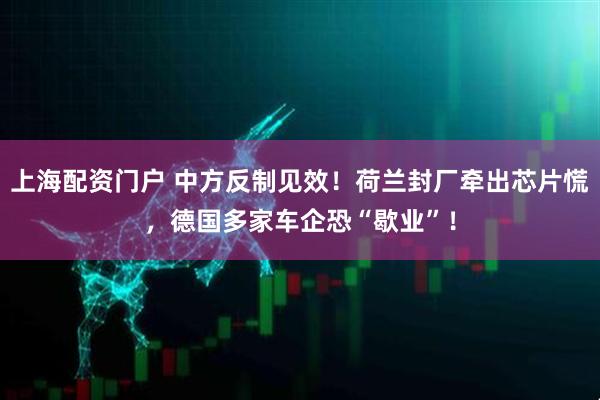 上海配资门户 中方反制见效!荷兰封厂牵出芯片慌,德国多家车企恐“歇业”!