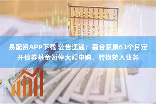 易配资APP下载 公告速递：嘉合慧康63个月定开债券基金暂停大额申购、转换转入业务