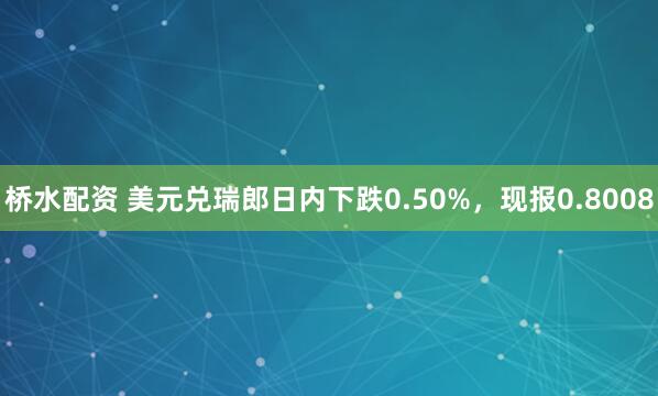 桥水配资 美元兑瑞郎日内下跌0.50%，现报0.8008