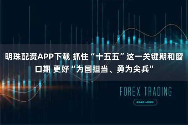 明珠配资APP下载 抓住“十五五”这一关键期和窗口期 更好“为国担当、勇为尖兵”