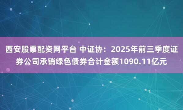 西安股票配资网平台 中证协：2025年前三季度证券公司承销绿色债券合计金额1090.11亿元