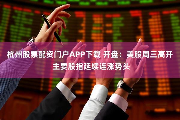 杭州股票配资门户APP下载 开盘：美股周三高开 主要股指延续连涨势头