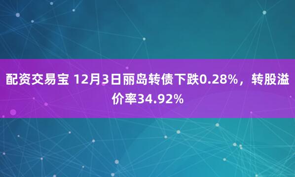 配资交易宝 12月3日丽岛转债下跌0.28%，转股溢价率34.92%