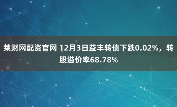 莱财网配资官网 12月3日益丰转债下跌0.02%，转股溢价率68.78%