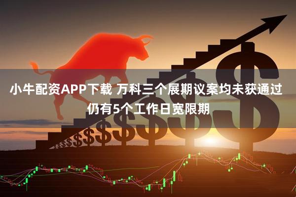 小牛配资APP下载 万科三个展期议案均未获通过 仍有5个工作日宽限期