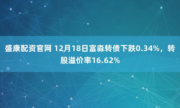 盛康配资官网 12月18日富淼转债下跌0.34%，转股溢价率16.62%