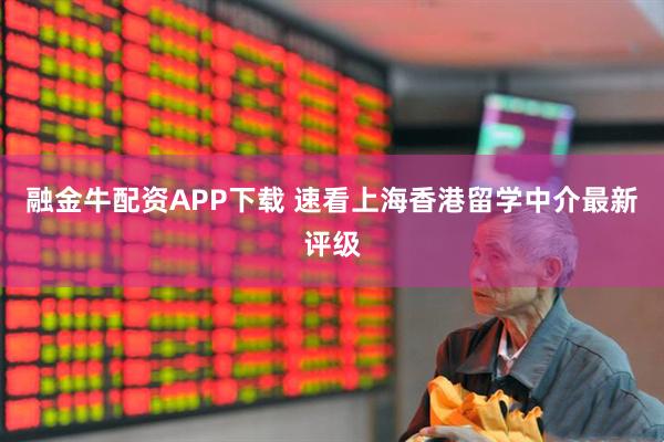 融金牛配资APP下载 速看上海香港留学中介最新评级