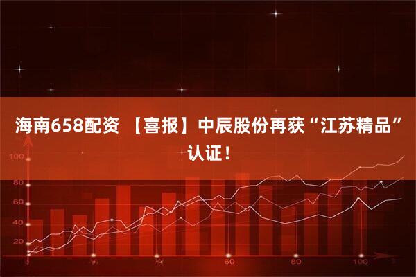 海南658配资 【喜报】中辰股份再获“江苏精品”认证！